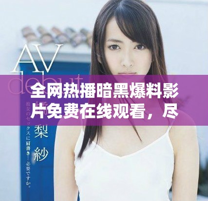 全網(wǎng)熱播暗黑爆料影片免費(fèi)在線觀看，盡享高質(zhì)量高清視頻體驗(yàn)