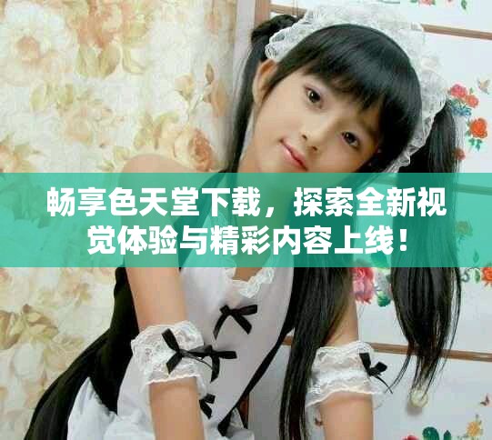 暢享色天堂下載，探索全新視覺(jué)體驗(yàn)與精彩內(nèi)容上線！