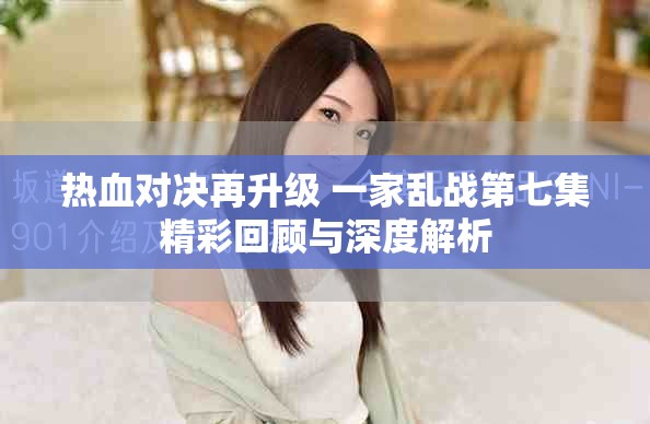熱血對決再升級 一家亂戰(zhàn)第七集精彩回顧與深度解析