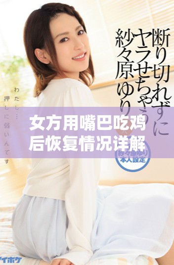 女方用嘴巴吃雞后恢復(fù)情況詳解及時(shí)間周期分析