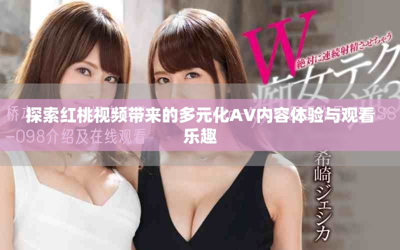 探索紅桃視頻帶來的多元化AV內(nèi)容體驗與觀看樂趣