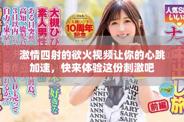 激情四射的欲火視頻讓你的心跳加速，快來體驗(yàn)這份刺激吧