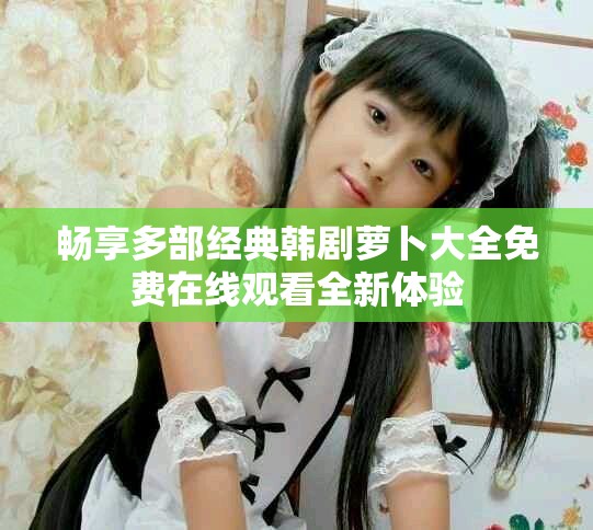 暢享多部經(jīng)典韓劇蘿卜大全免費(fèi)在線觀看全新體驗(yàn)