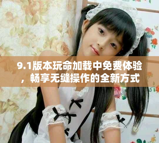 9.1版本玩命加載中免費(fèi)體驗(yàn)，暢享無(wú)縫操作的全新方式