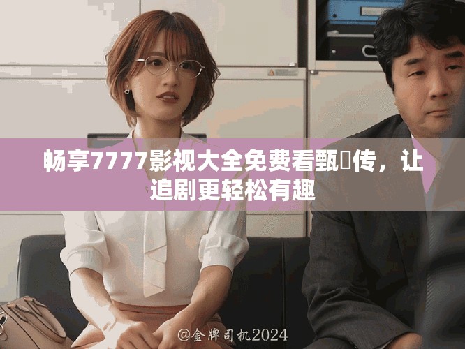 暢享7777影視大全免費(fèi)看甄嬛傳，讓追劇更輕松有趣