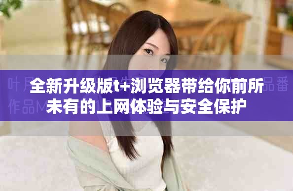全新升級(jí)版t+瀏覽器帶給你前所未有的上網(wǎng)體驗(yàn)與安全保護(hù)