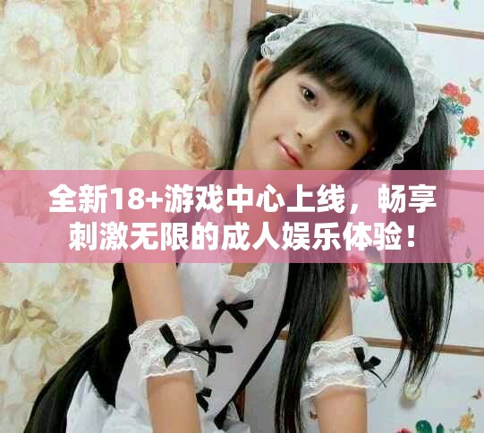全新18+游戲中心上線，暢享刺激無限的成人娛樂體驗(yàn)！