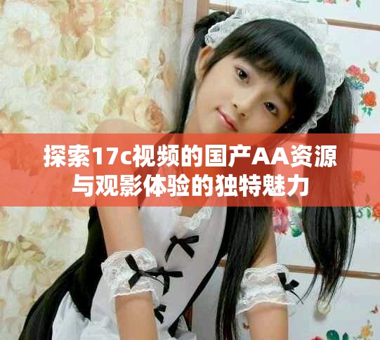探索17c視頻的國(guó)產(chǎn)AA資源與觀影體驗(yàn)的獨(dú)特魅力