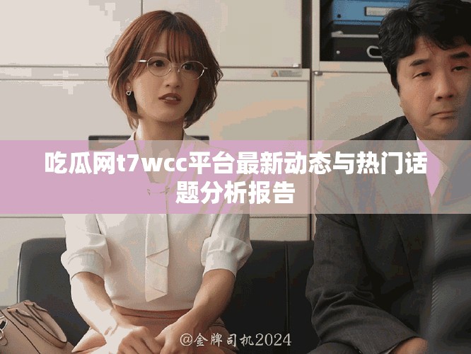 吃瓜網(wǎng)t7wcc平臺最新動態(tài)與熱門話題分析報告