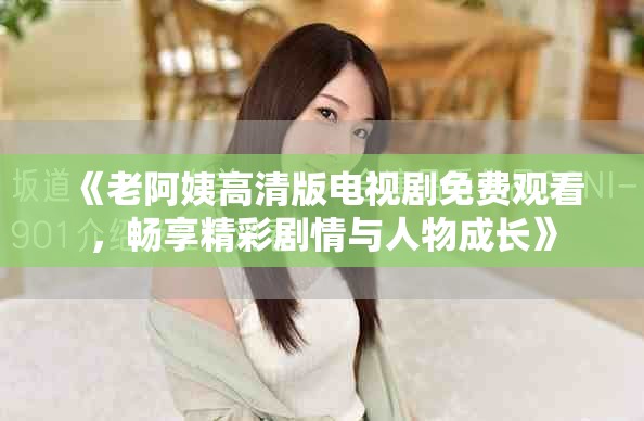 《老阿姨高清版電視劇免費(fèi)觀看，暢享精彩劇情與人物成長》