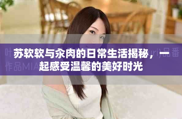 蘇軟軟與汆肉的日常生活揭秘，一起感受溫馨的美好時光