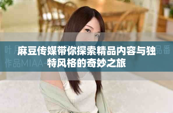 麻豆傳媒帶你探索精品內(nèi)容與獨特風格的奇妙之旅