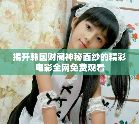 揭開韓國財(cái)閥神秘面紗的精彩電影全網(wǎng)免費(fèi)觀看