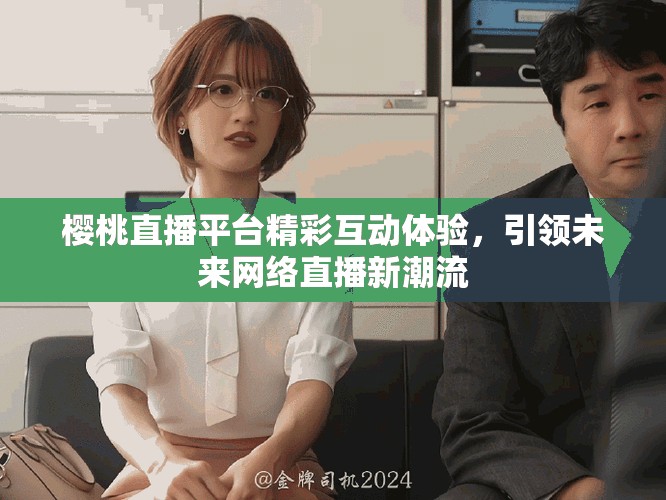櫻桃直播平臺精彩互動體驗(yàn)，引領(lǐng)未來網(wǎng)絡(luò)直播新潮流