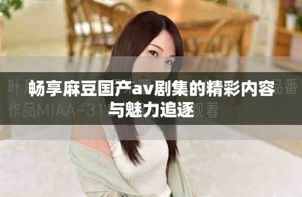 暢享麻豆國產(chǎn)av劇集的精彩內(nèi)容與魅力追逐