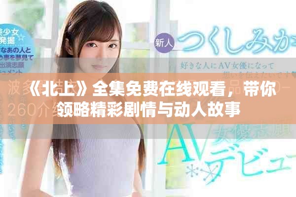 《北上》全集免費(fèi)在線觀看，帶你領(lǐng)略精彩劇情與動人故事