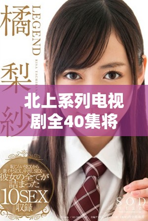 北上系列電視劇全40集將全面免費上線，盡享精彩劇情