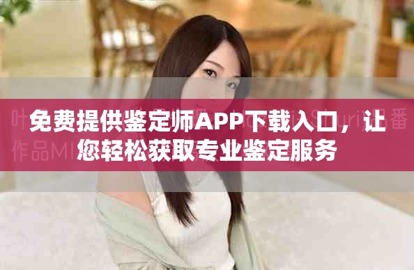 免費(fèi)提供鑒定師APP下載入口，讓您輕松獲取專業(yè)鑒定服務(wù)