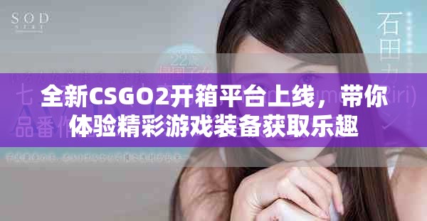 全新CSGO2開箱平臺上線，帶你體驗精彩游戲裝備獲取樂趣