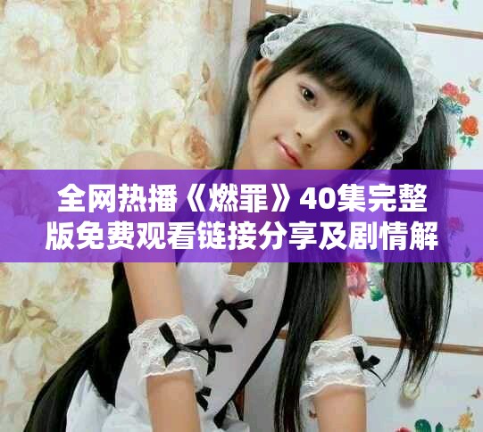 全網(wǎng)熱播《燃罪》40集完整版免費(fèi)觀看鏈接分享及劇情解析