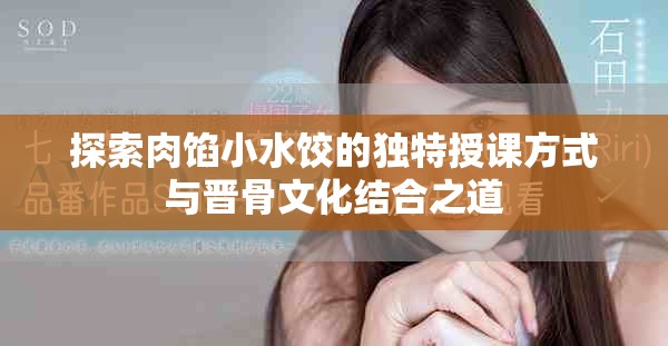 探索肉餡小水餃的獨特授課方式與晉骨文化結(jié)合之道