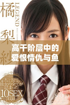 高干階層中的愛(ài)恨情仇與魚(yú)水之歡的復(fù)雜故事