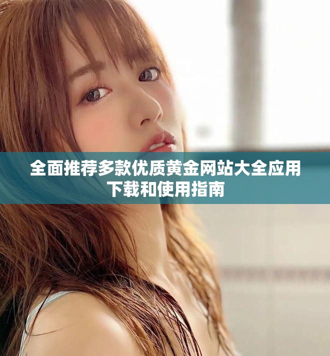 全面推薦多款優(yōu)質(zhì)黃金網(wǎng)站大全應用下載和使用指南