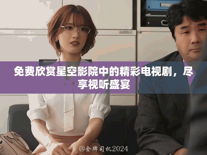 免費(fèi)欣賞星空影院中的精彩電視劇，盡享視聽(tīng)盛宴