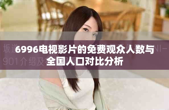 6996電視影片的免費(fèi)觀眾人數(shù)與全國(guó)人口對(duì)比分析
