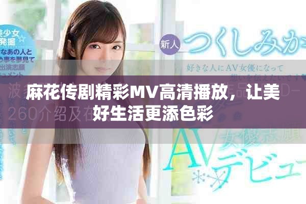 麻花傳劇精彩MV高清播放，讓美好生活更添色彩