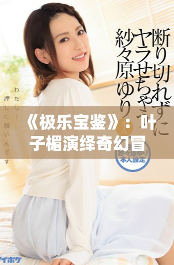 《極樂寶鑒》：葉子楣演繹奇幻冒險(xiǎn)，探索心靈的深處與真諦