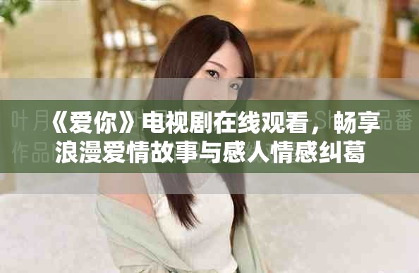 《愛你》電視劇在線觀看，暢享浪漫愛情故事與感人情感糾葛