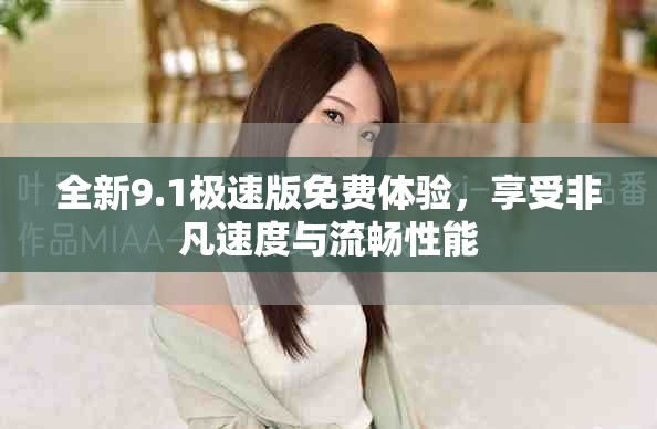全新9.1極速版免費(fèi)體驗(yàn)，享受非凡速度與流暢性能