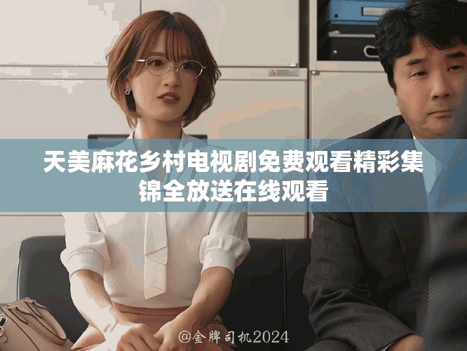 天美麻花鄉(xiāng)村電視劇免費觀看精彩集錦全放送在線觀看
