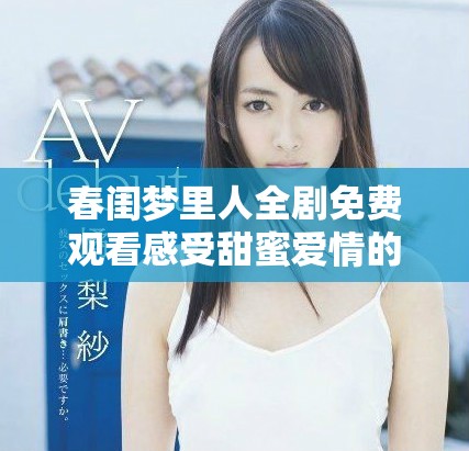 春閨夢(mèng)里人全劇免費(fèi)觀看感受甜蜜愛(ài)情的浪漫故事與細(xì)膩情感