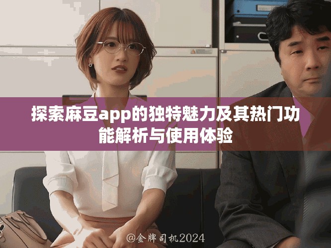 探索麻豆app的獨(dú)特魅力及其熱門功能解析與使用體驗(yàn)