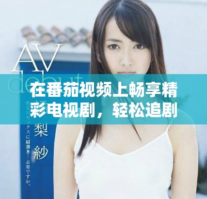 在番茄視頻上暢享精彩電視劇，輕松追劇不再錯(cuò)過每一集