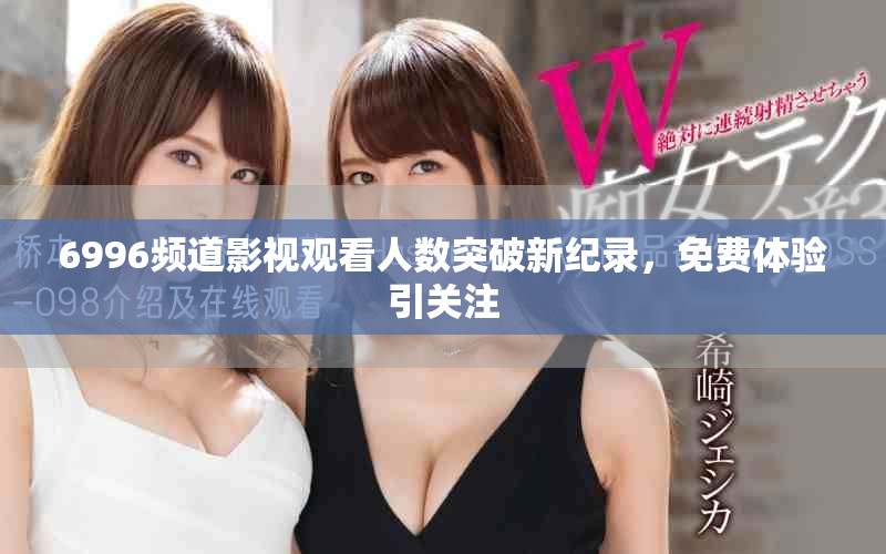6996頻道影視觀看人數(shù)突破新紀錄，免費體驗引關(guān)注
