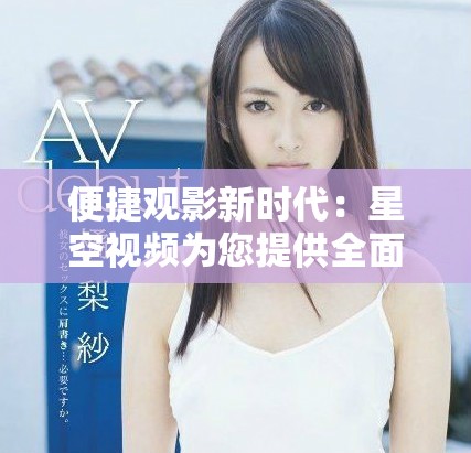便捷觀影新時代：星空視頻為您提供全面免費(fèi)影視視聽盛宴