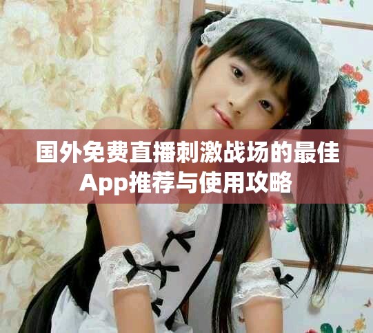 國(guó)外免費(fèi)直播刺激戰(zhàn)場(chǎng)的最佳App推薦與使用攻略