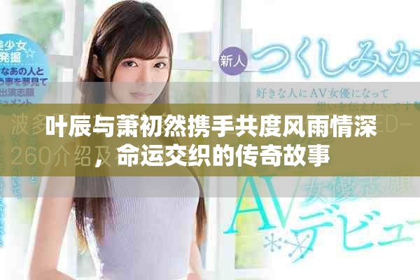 葉辰與蕭初然攜手共度風(fēng)雨情深，命運(yùn)交織的傳奇故事