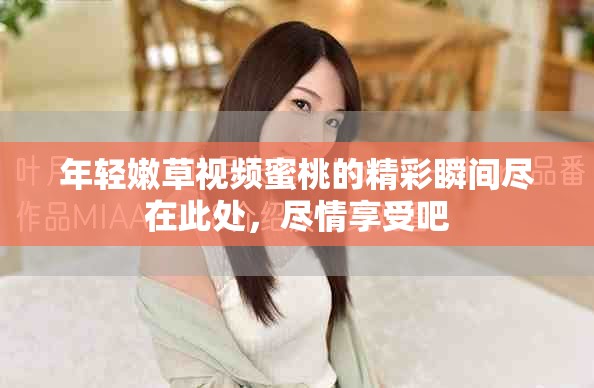 年輕嫩草視頻蜜桃的精彩瞬間盡在此處，盡情享受吧