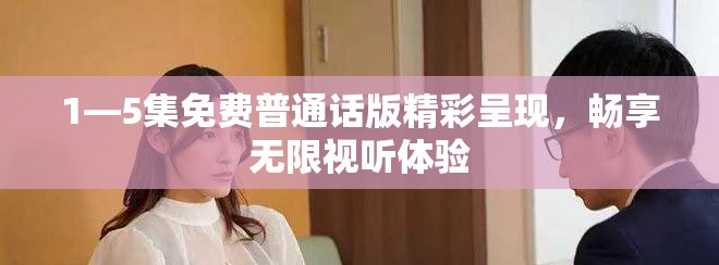 1—5集免費(fèi)普通話(huà)版精彩呈現(xiàn)，暢享無(wú)限視聽(tīng)體驗(yàn)