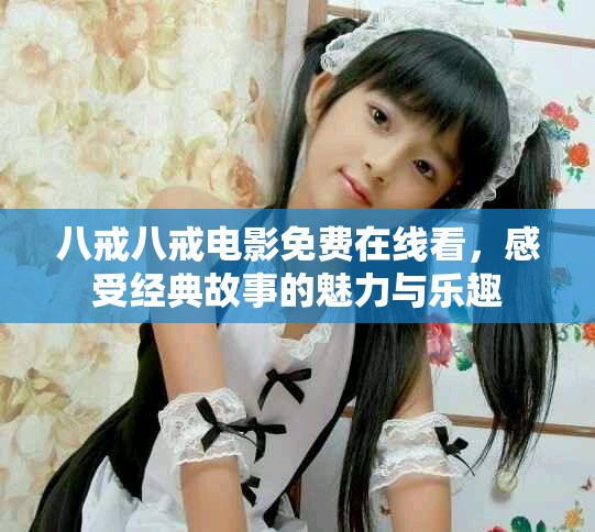 八戒八戒電影免費(fèi)在線看，感受經(jīng)典故事的魅力與樂趣