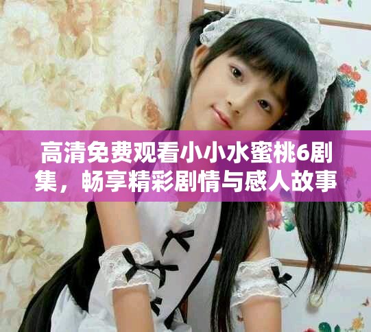 高清免費觀看小小水蜜桃6劇集，暢享精彩劇情與感人故事