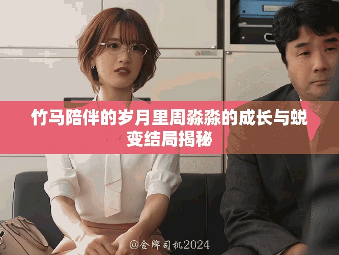 竹馬陪伴的歲月里周淼淼的成長與蛻變結(jié)局揭秘