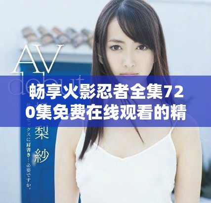 暢享火影忍者全集720集免費(fèi)在線觀看的精彩體驗(yàn)