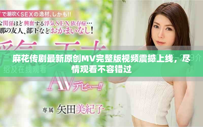 麻花傳劇最新原創(chuàng)MV完整版視頻震撼上線，盡情觀看不容錯(cuò)過