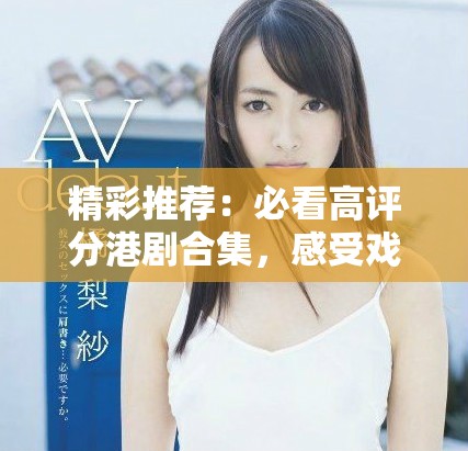 精彩推薦：必看高評分港劇合集，感受戲劇魅力與文化深度