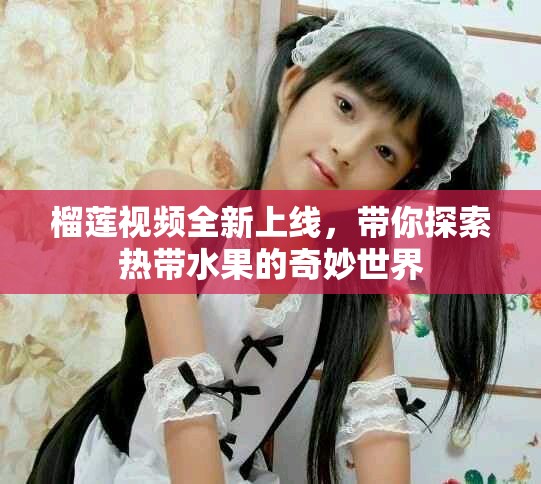 榴蓮視頻全新上線，帶你探索熱帶水果的奇妙世界